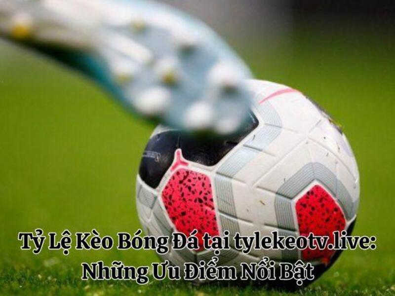 Tỷ Lệ Kèo Bóng Đá tại Cacuocbongda: Những Ưu Điểm Nổi Bật